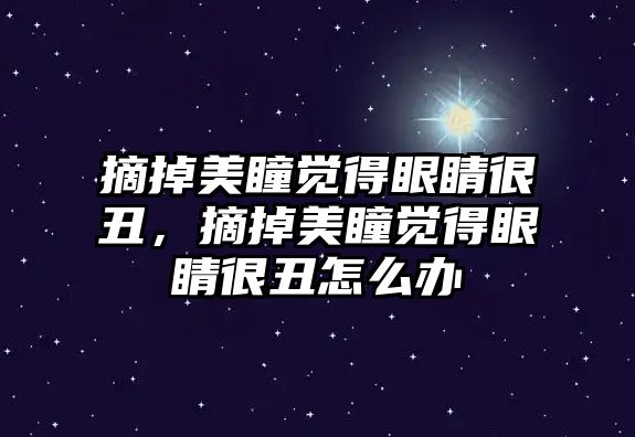 摘掉美瞳覺得眼睛很丑，摘掉美瞳覺得眼睛很丑怎么辦