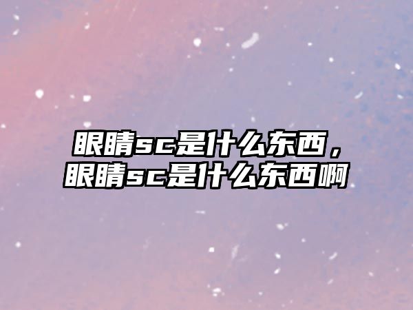 眼睛sc是什么東西，眼睛sc是什么東西啊