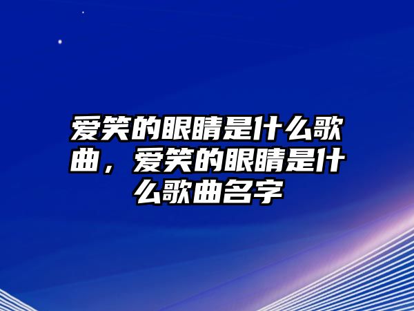 愛笑的眼睛是什么歌曲，愛笑的眼睛是什么歌曲名字