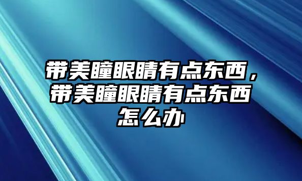 帶美瞳眼睛有點(diǎn)東西，帶美瞳眼睛有點(diǎn)東西怎么辦