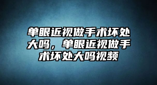 單眼近視做手術壞處大嗎，單眼近視做手術壞處大嗎視頻