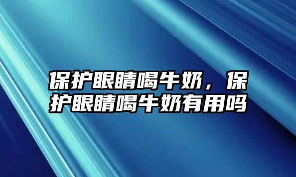 保護眼睛喝牛奶，保護眼睛喝牛奶有用嗎