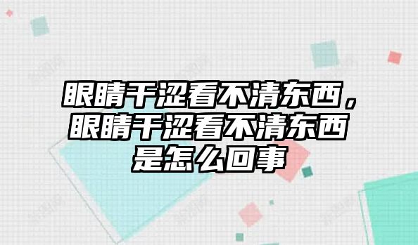 眼睛干澀看不清東西，眼睛干澀看不清東西是怎么回事