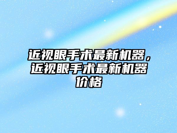 近視眼手術最新機器，近視眼手術最新機器價格