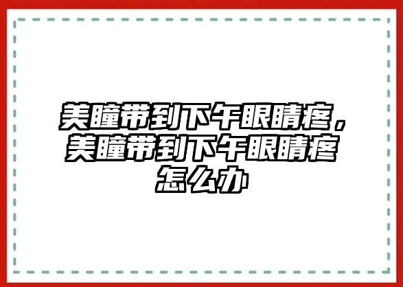 美瞳帶到下午眼睛疼，美瞳帶到下午眼睛疼怎么辦