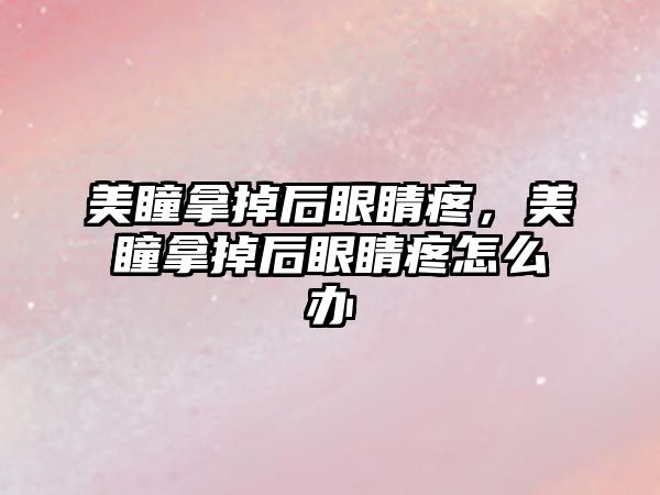 美瞳拿掉后眼睛疼，美瞳拿掉后眼睛疼怎么辦