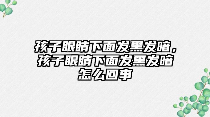 孩子眼睛下面發黑發暗，孩子眼睛下面發黑發暗怎么回事