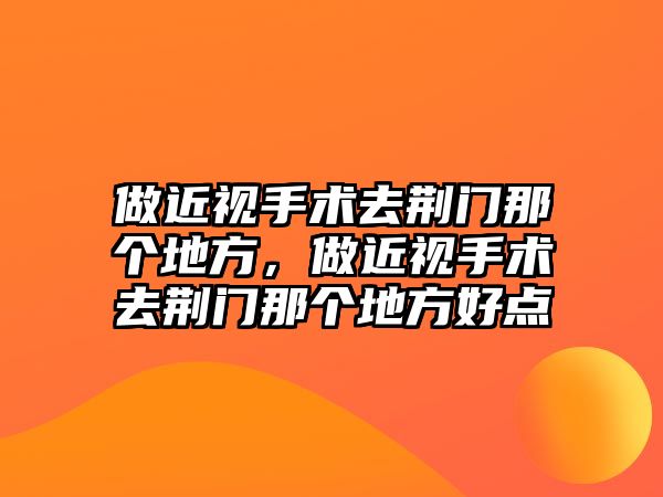 做近視手術去荊門那個地方，做近視手術去荊門那個地方好點