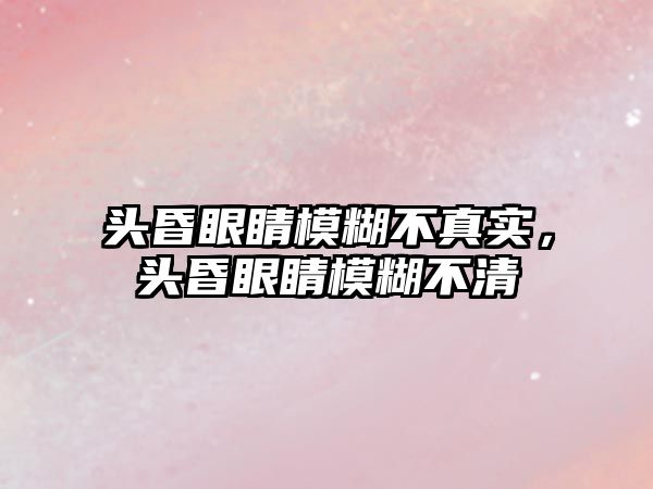 頭昏眼睛模糊不真實，頭昏眼睛模糊不清