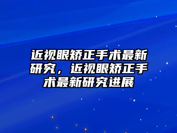 近視眼矯正手術最新研究，近視眼矯正手術最新研究進展