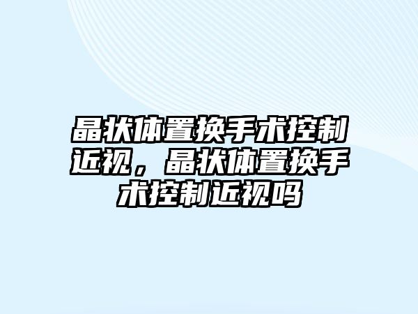 晶狀體置換手術控制近視，晶狀體置換手術控制近視嗎