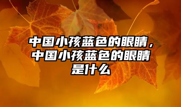 中國小孩藍色的眼睛，中國小孩藍色的眼睛是什么