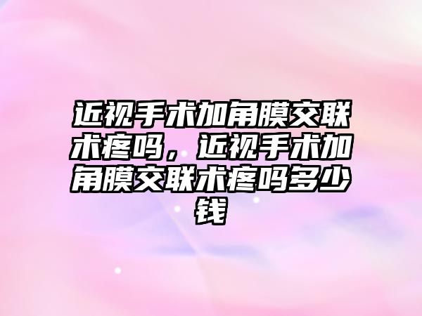 近視手術加角膜交聯術疼嗎，近視手術加角膜交聯術疼嗎多少錢