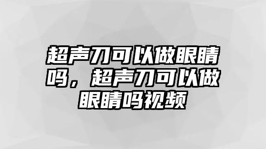 超聲刀可以做眼睛嗎，超聲刀可以做眼睛嗎視頻