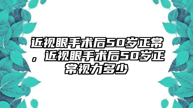 近視眼手術(shù)后50歲正常，近視眼手術(shù)后50歲正常視力多少