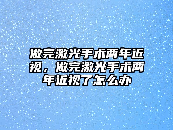 做完激光手術兩年近視，做完激光手術兩年近視了怎么辦