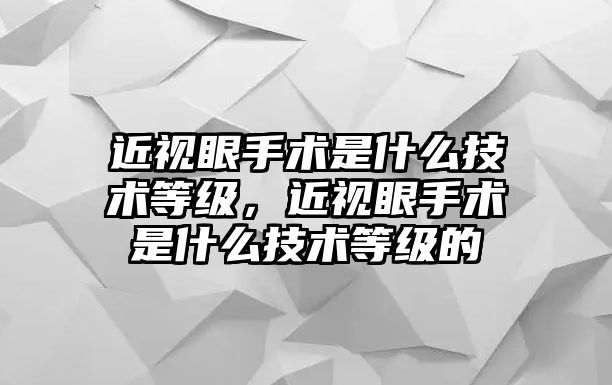 近視眼手術是什么技術等級，近視眼手術是什么技術等級的