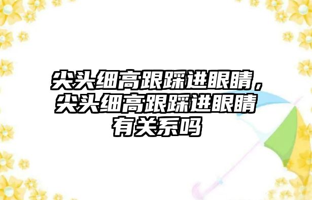 尖頭細高跟踩進眼睛，尖頭細高跟踩進眼睛有關系嗎