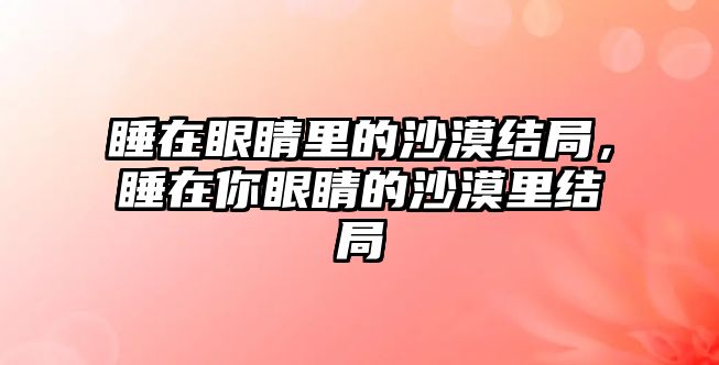 睡在眼睛里的沙漠結局，睡在你眼睛的沙漠里結局